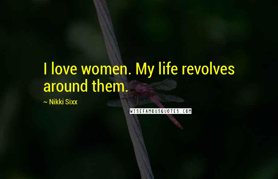 Nikki Sixx Quotes: I love women. My life revolves around them.