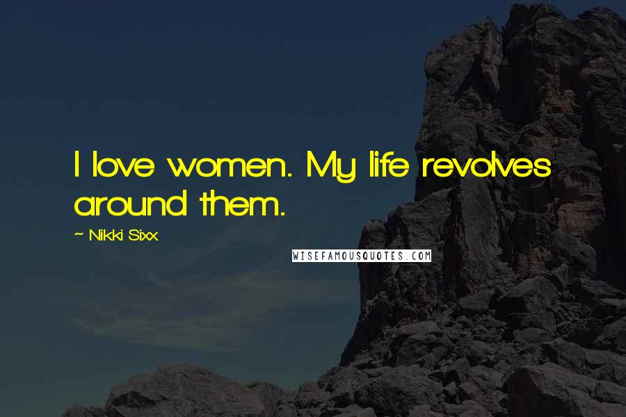 Nikki Sixx Quotes: I love women. My life revolves around them.