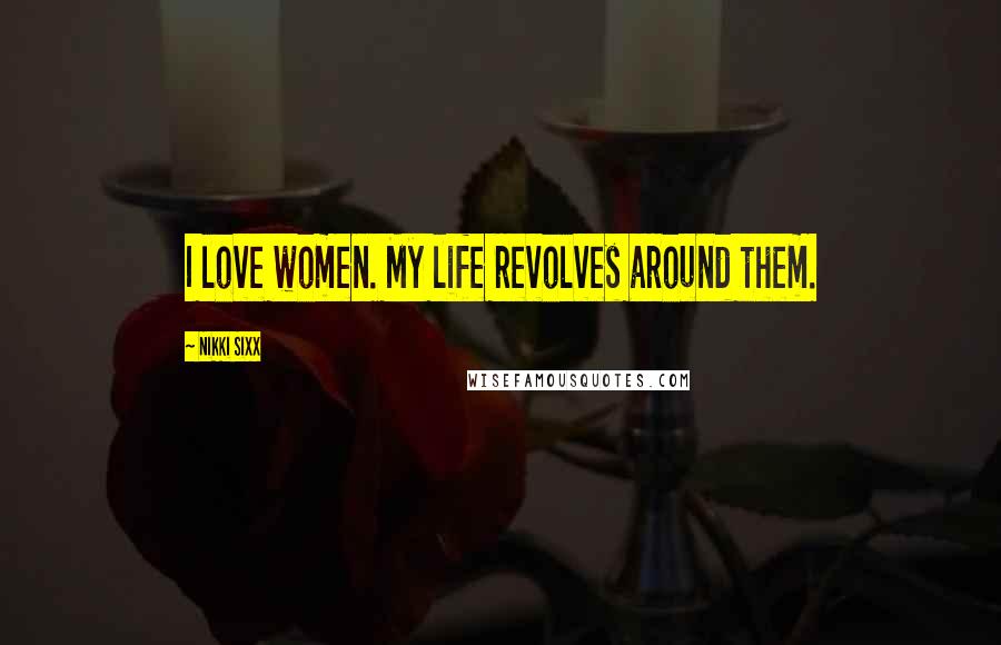 Nikki Sixx Quotes: I love women. My life revolves around them.