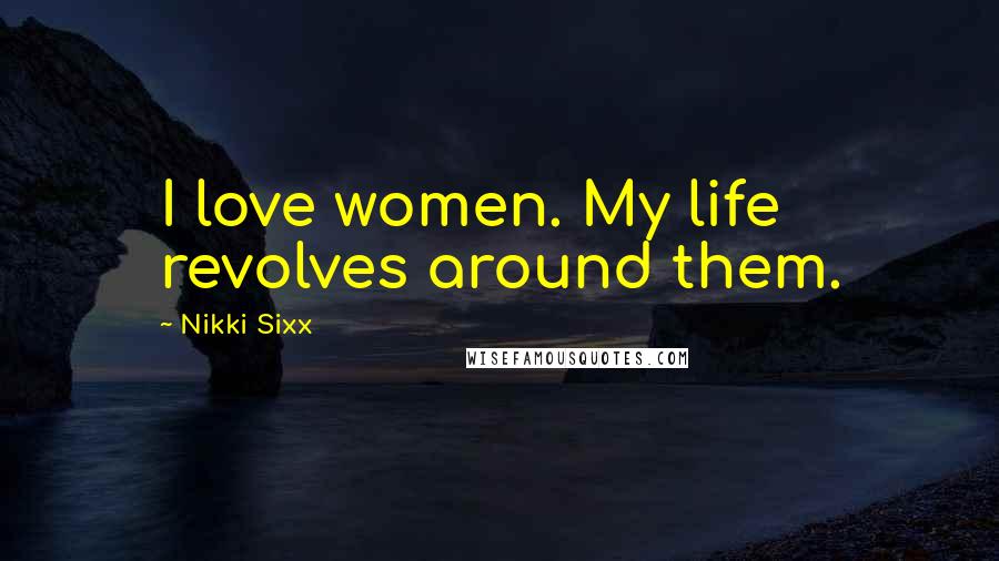 Nikki Sixx Quotes: I love women. My life revolves around them.