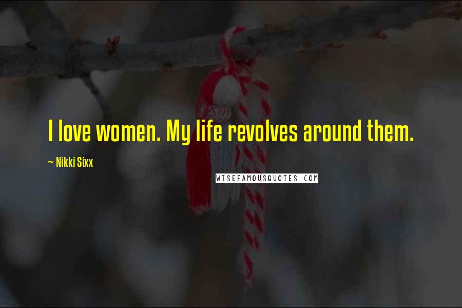 Nikki Sixx Quotes: I love women. My life revolves around them.