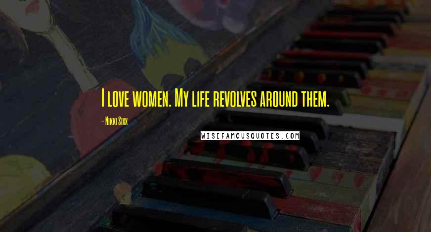 Nikki Sixx Quotes: I love women. My life revolves around them.