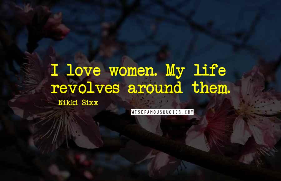 Nikki Sixx Quotes: I love women. My life revolves around them.