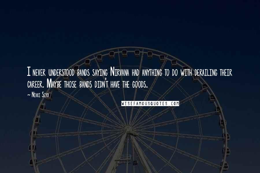 Nikki Sixx Quotes: I never understood bands saying Nirvana had anything to do with derailing their career. Maybe those bands didn't have the goods.