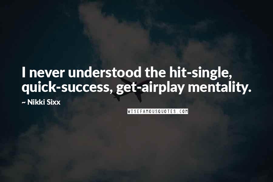 Nikki Sixx Quotes: I never understood the hit-single, quick-success, get-airplay mentality.