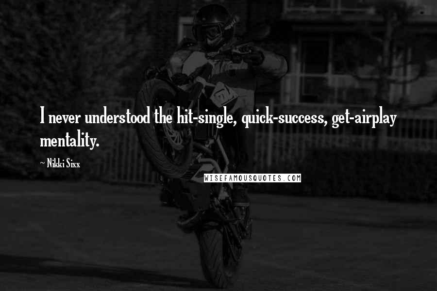 Nikki Sixx Quotes: I never understood the hit-single, quick-success, get-airplay mentality.