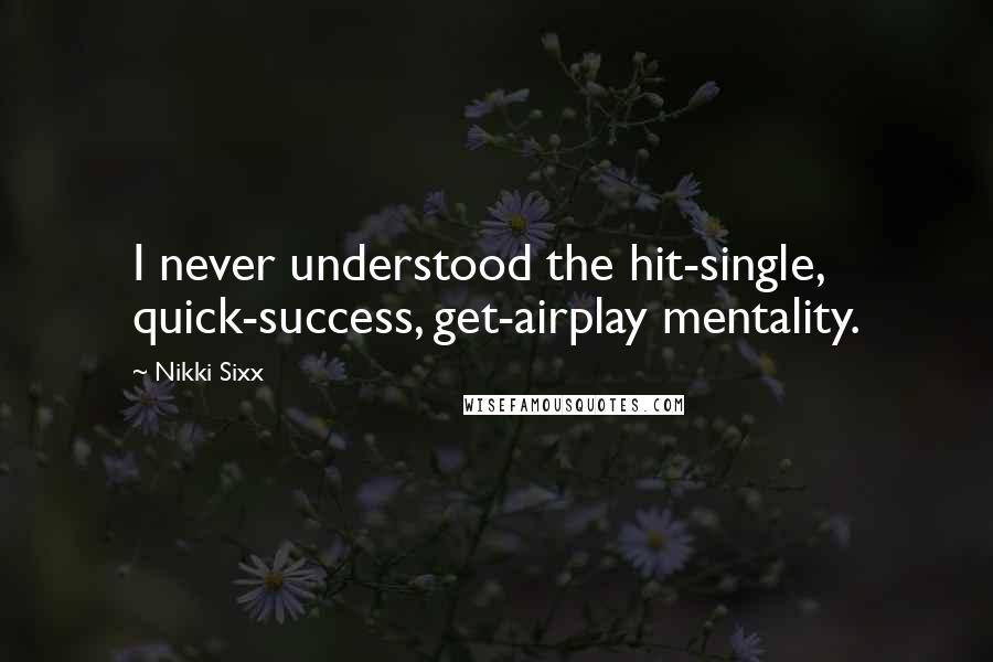 Nikki Sixx Quotes: I never understood the hit-single, quick-success, get-airplay mentality.