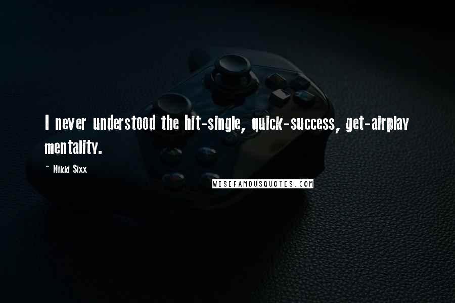 Nikki Sixx Quotes: I never understood the hit-single, quick-success, get-airplay mentality.