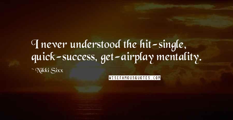 Nikki Sixx Quotes: I never understood the hit-single, quick-success, get-airplay mentality.