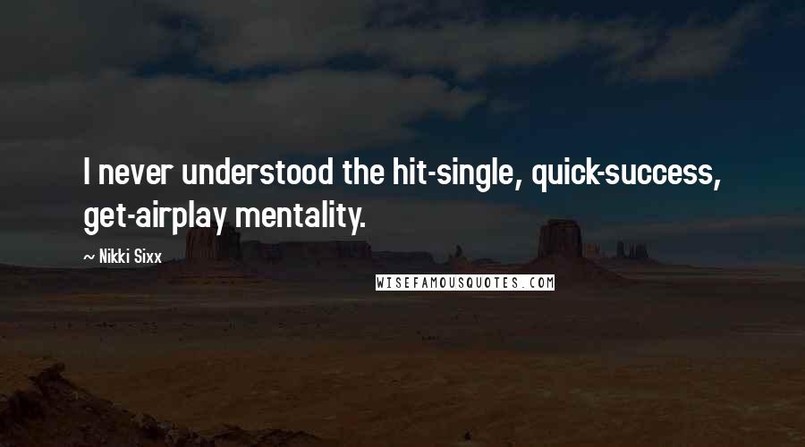 Nikki Sixx Quotes: I never understood the hit-single, quick-success, get-airplay mentality.