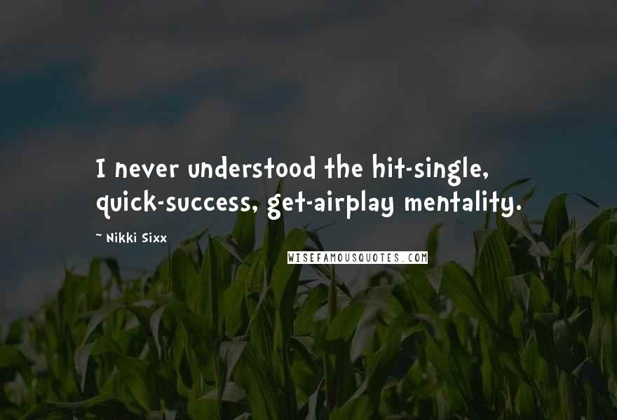 Nikki Sixx Quotes: I never understood the hit-single, quick-success, get-airplay mentality.