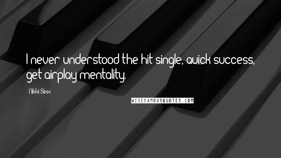 Nikki Sixx Quotes: I never understood the hit-single, quick-success, get-airplay mentality.