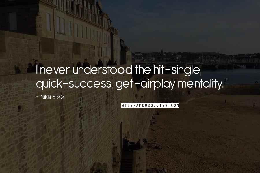 Nikki Sixx Quotes: I never understood the hit-single, quick-success, get-airplay mentality.