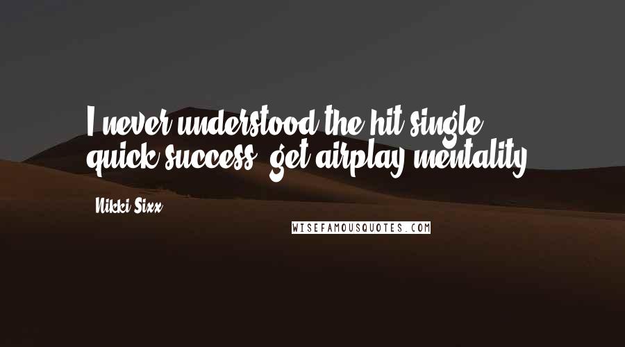 Nikki Sixx Quotes: I never understood the hit-single, quick-success, get-airplay mentality.