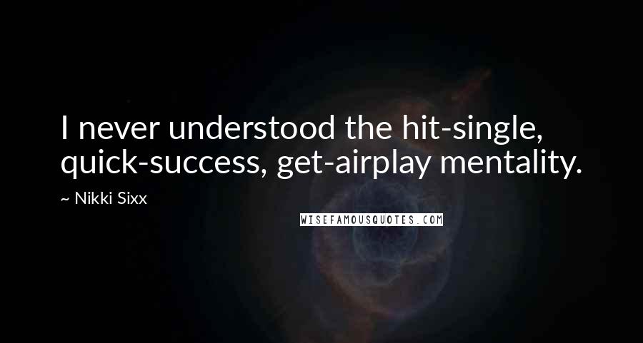 Nikki Sixx Quotes: I never understood the hit-single, quick-success, get-airplay mentality.