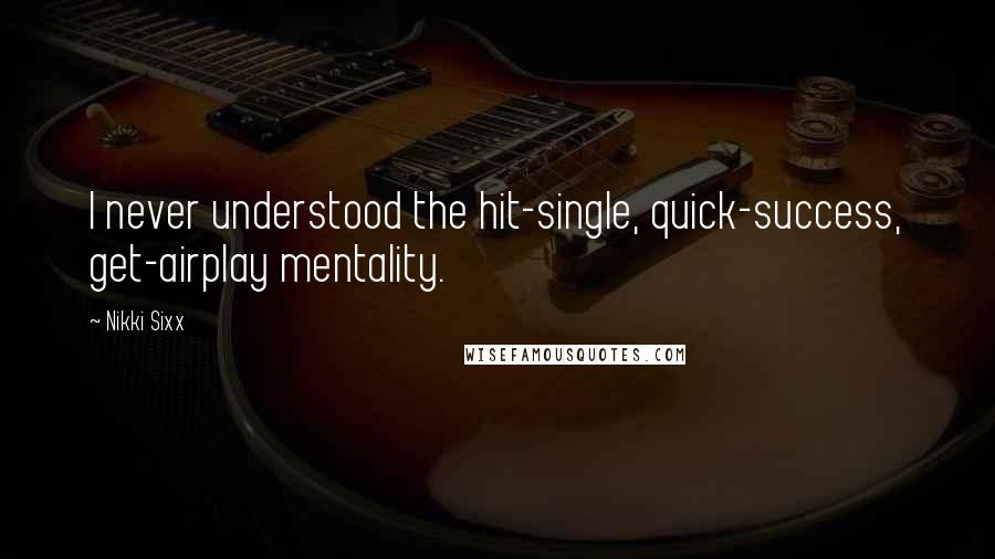 Nikki Sixx Quotes: I never understood the hit-single, quick-success, get-airplay mentality.