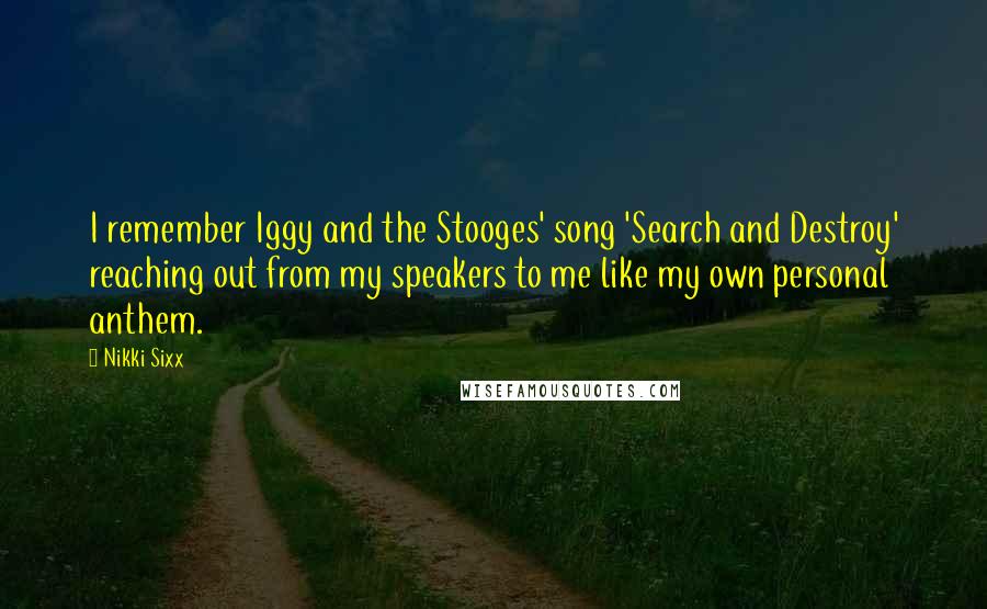 Nikki Sixx Quotes: I remember Iggy and the Stooges' song 'Search and Destroy' reaching out from my speakers to me like my own personal anthem.