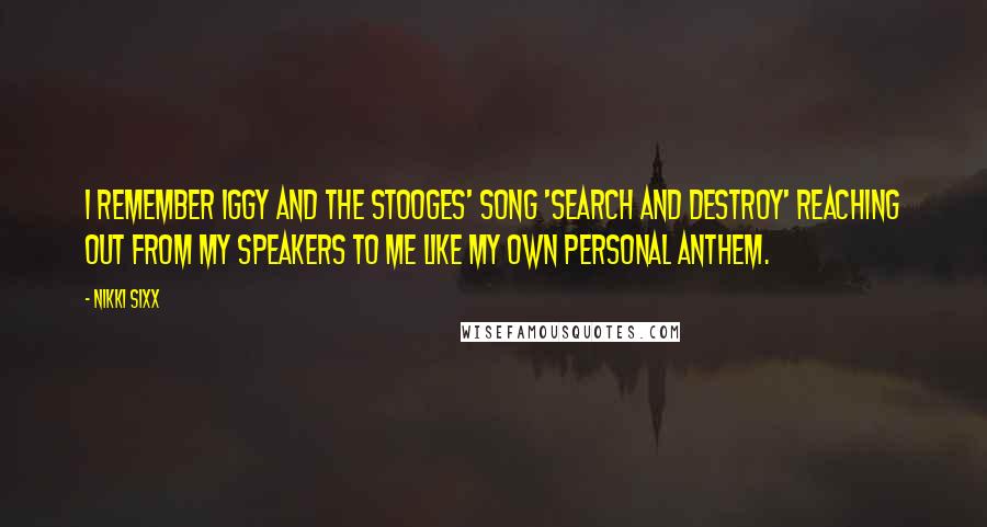 Nikki Sixx Quotes: I remember Iggy and the Stooges' song 'Search and Destroy' reaching out from my speakers to me like my own personal anthem.