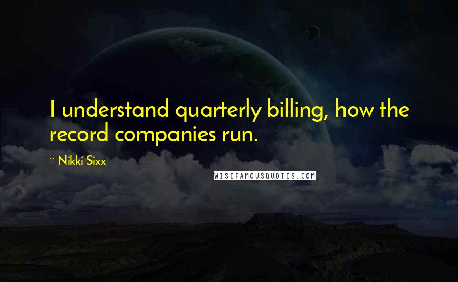 Nikki Sixx Quotes: I understand quarterly billing, how the record companies run.