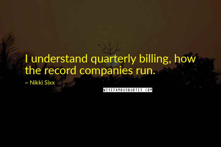 Nikki Sixx Quotes: I understand quarterly billing, how the record companies run.