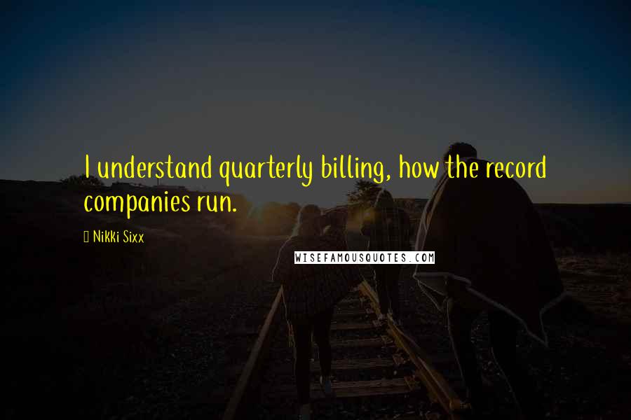 Nikki Sixx Quotes: I understand quarterly billing, how the record companies run.