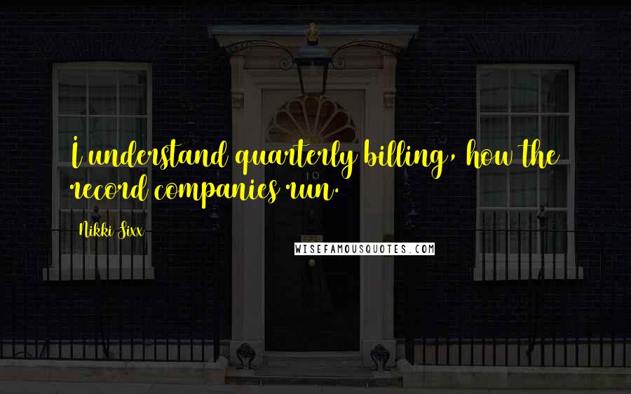 Nikki Sixx Quotes: I understand quarterly billing, how the record companies run.