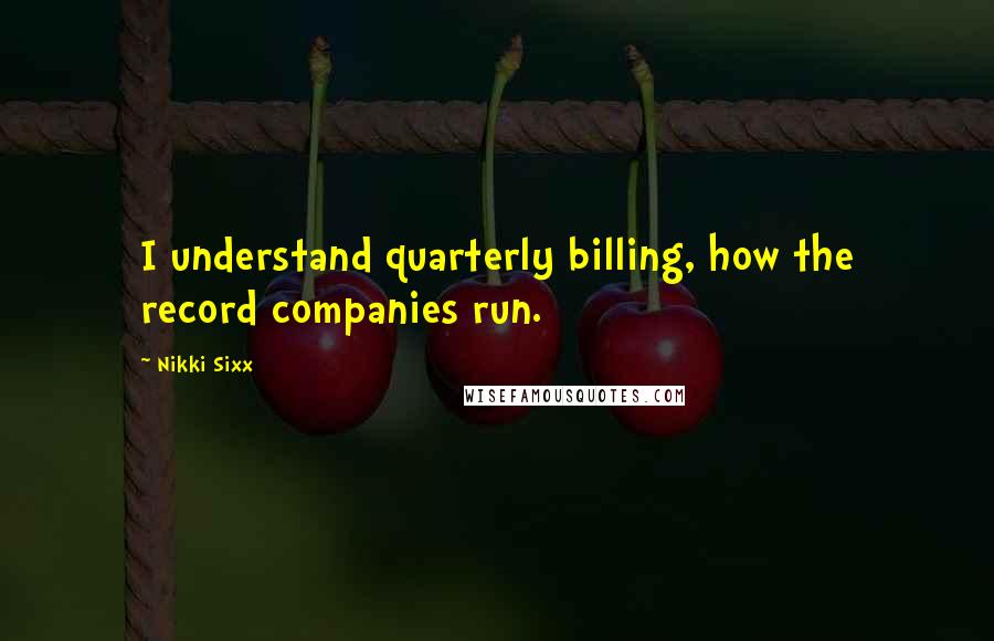 Nikki Sixx Quotes: I understand quarterly billing, how the record companies run.