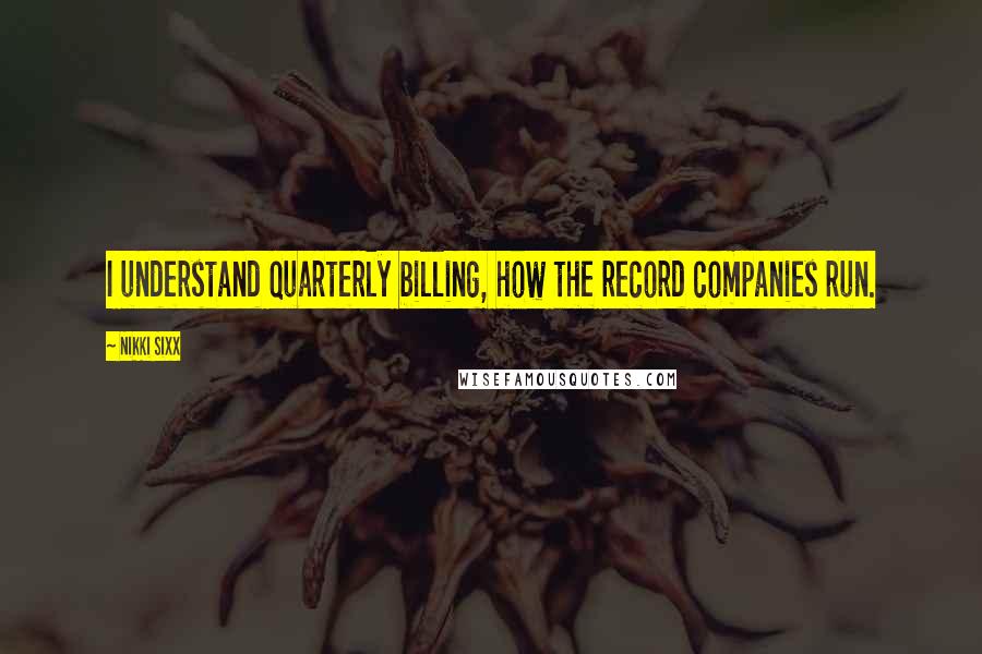 Nikki Sixx Quotes: I understand quarterly billing, how the record companies run.