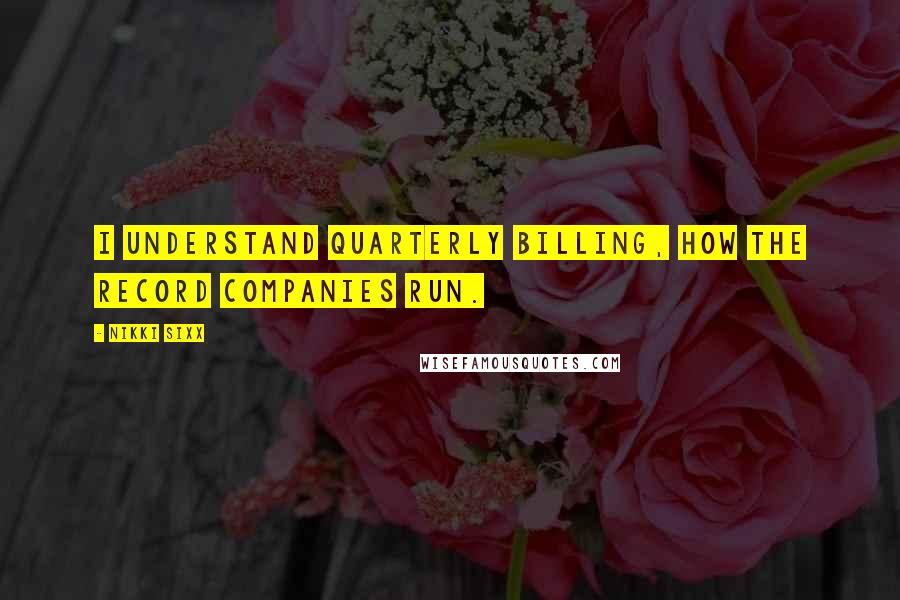 Nikki Sixx Quotes: I understand quarterly billing, how the record companies run.