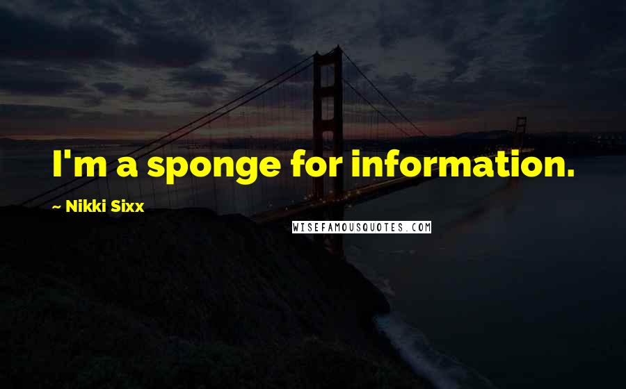 Nikki Sixx Quotes: I'm a sponge for information.