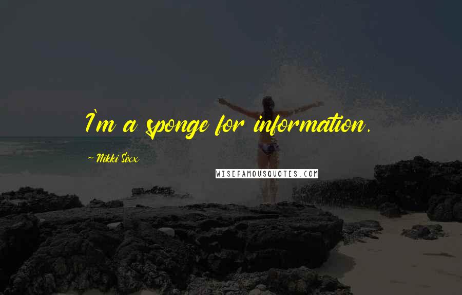 Nikki Sixx Quotes: I'm a sponge for information.