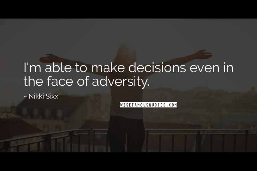 Nikki Sixx Quotes: I'm able to make decisions even in the face of adversity.