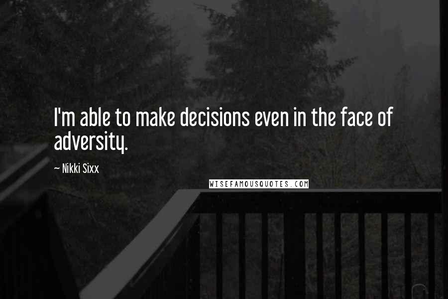 Nikki Sixx Quotes: I'm able to make decisions even in the face of adversity.