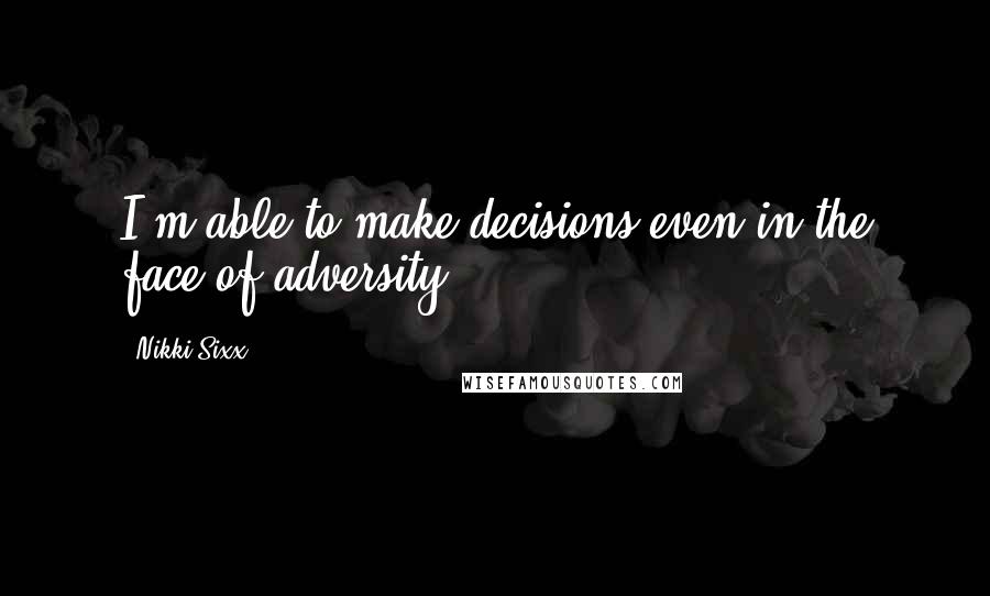 Nikki Sixx Quotes: I'm able to make decisions even in the face of adversity.