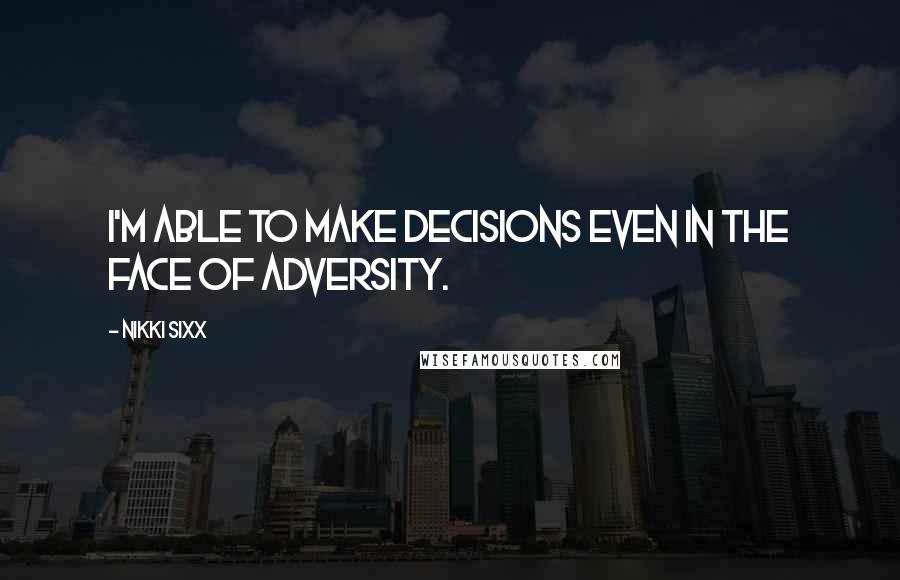 Nikki Sixx Quotes: I'm able to make decisions even in the face of adversity.