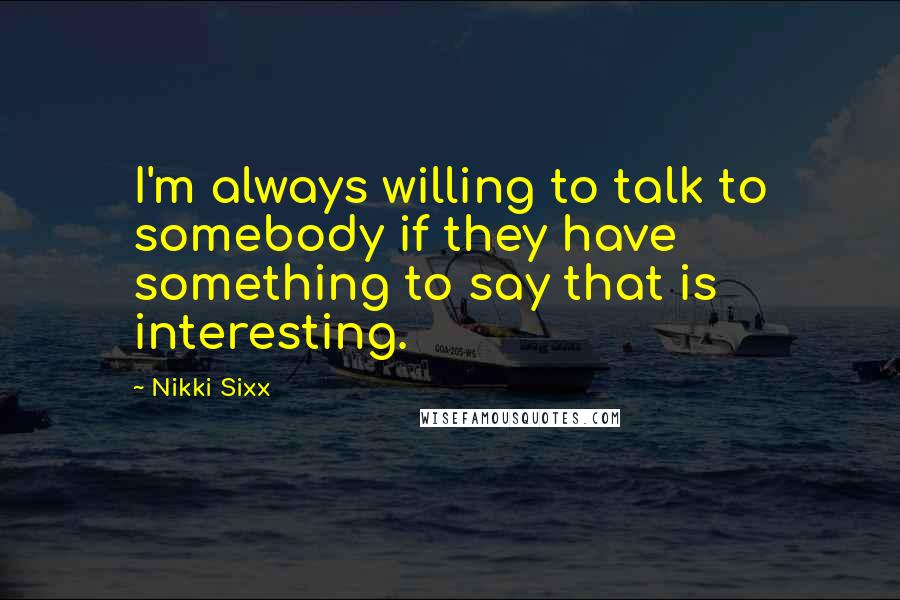 Nikki Sixx Quotes: I'm always willing to talk to somebody if they have something to say that is interesting.