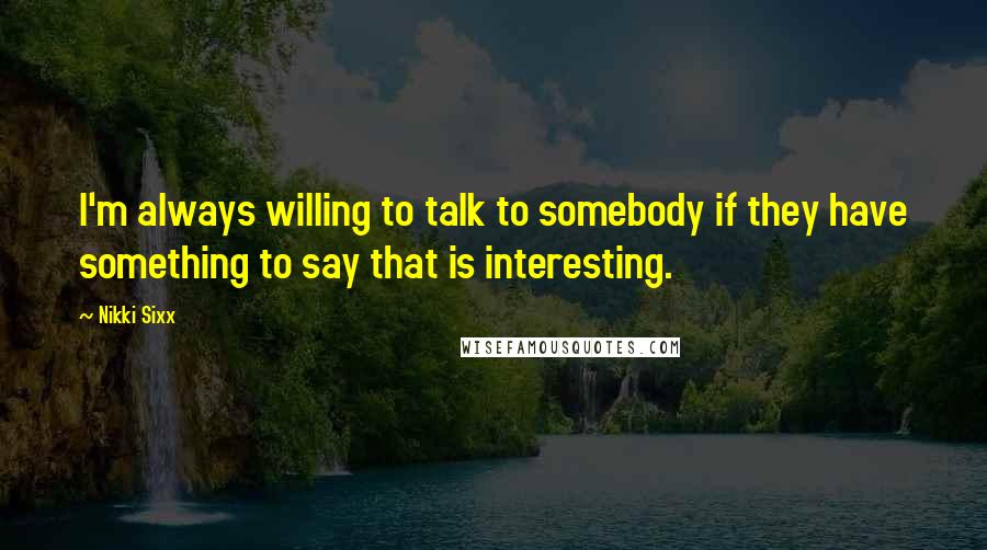 Nikki Sixx Quotes: I'm always willing to talk to somebody if they have something to say that is interesting.