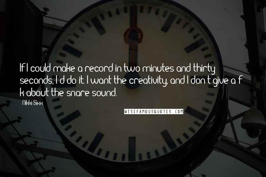 Nikki Sixx Quotes: If I could make a record in two minutes and thirty seconds, I'd do it. I want the creativity, and I don't give a f - k about the snare sound.