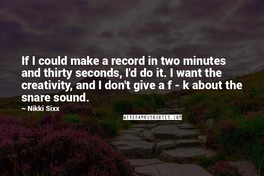 Nikki Sixx Quotes: If I could make a record in two minutes and thirty seconds, I'd do it. I want the creativity, and I don't give a f - k about the snare sound.