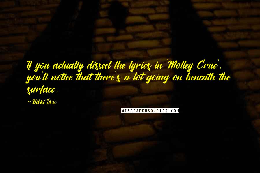 Nikki Sixx Quotes: If you actually dissect the lyrics in 'Motley Crue', you'll notice that there's a lot going on beneath the surface.