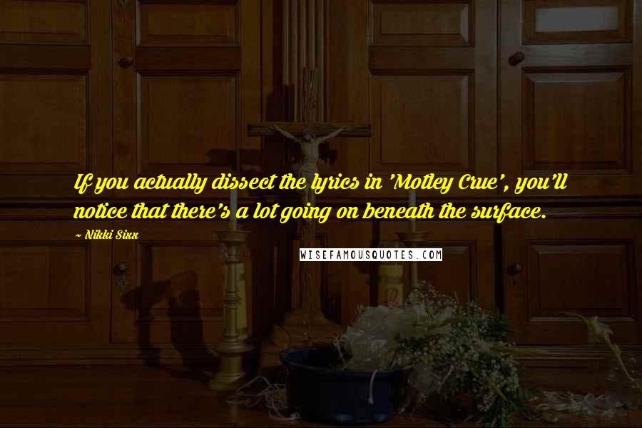 Nikki Sixx Quotes: If you actually dissect the lyrics in 'Motley Crue', you'll notice that there's a lot going on beneath the surface.