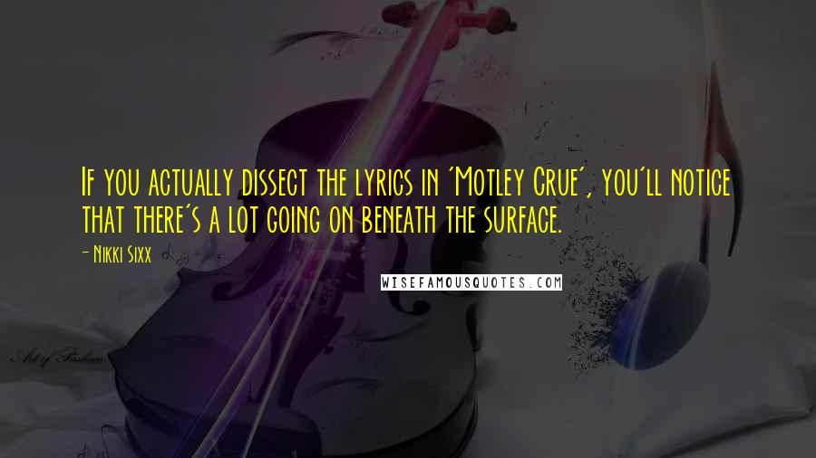 Nikki Sixx Quotes: If you actually dissect the lyrics in 'Motley Crue', you'll notice that there's a lot going on beneath the surface.