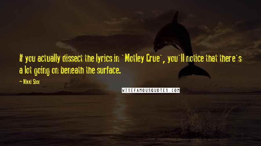 Nikki Sixx Quotes: If you actually dissect the lyrics in 'Motley Crue', you'll notice that there's a lot going on beneath the surface.