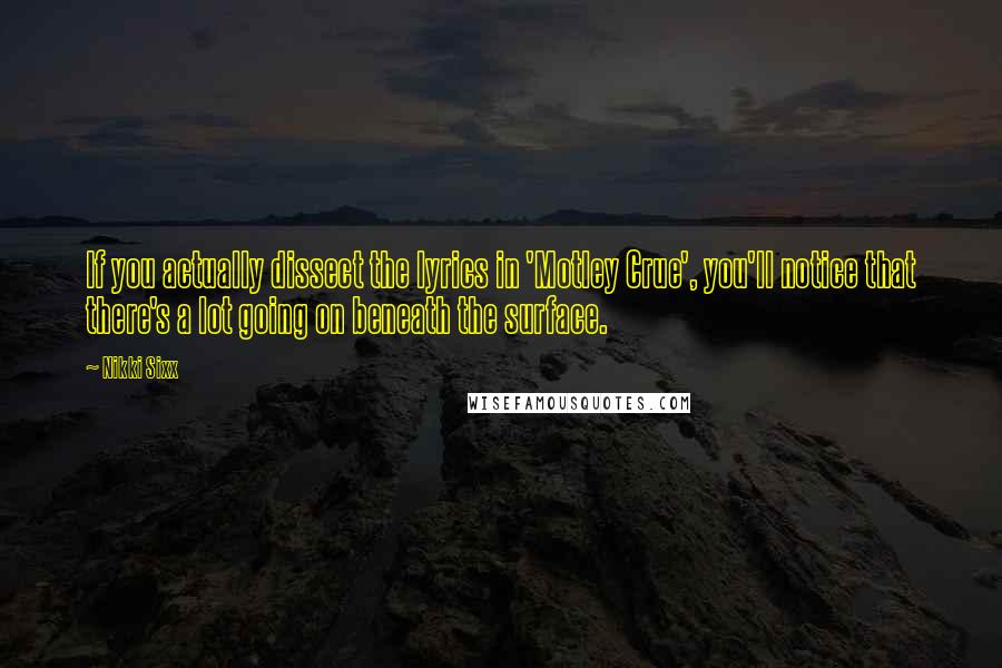 Nikki Sixx Quotes: If you actually dissect the lyrics in 'Motley Crue', you'll notice that there's a lot going on beneath the surface.