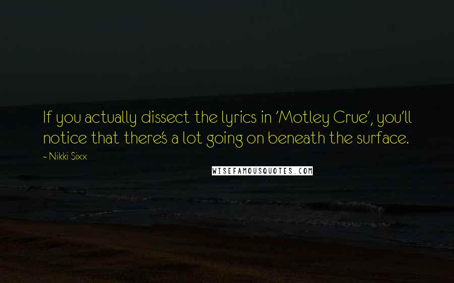 Nikki Sixx Quotes: If you actually dissect the lyrics in 'Motley Crue', you'll notice that there's a lot going on beneath the surface.