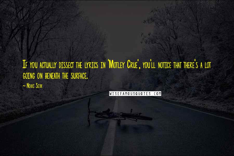 Nikki Sixx Quotes: If you actually dissect the lyrics in 'Motley Crue', you'll notice that there's a lot going on beneath the surface.