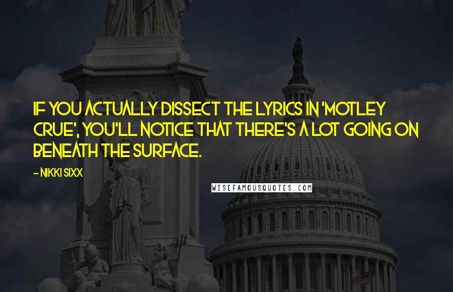 Nikki Sixx Quotes: If you actually dissect the lyrics in 'Motley Crue', you'll notice that there's a lot going on beneath the surface.