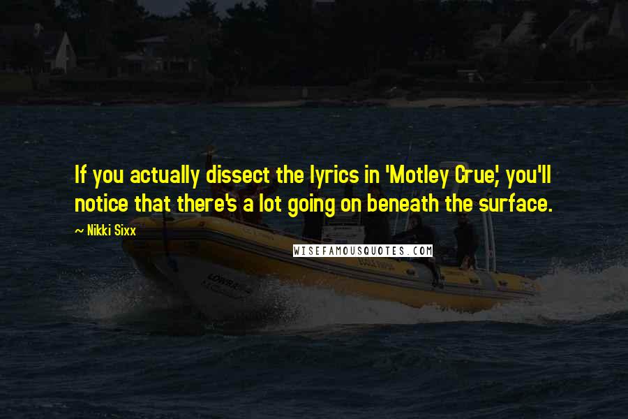 Nikki Sixx Quotes: If you actually dissect the lyrics in 'Motley Crue', you'll notice that there's a lot going on beneath the surface.