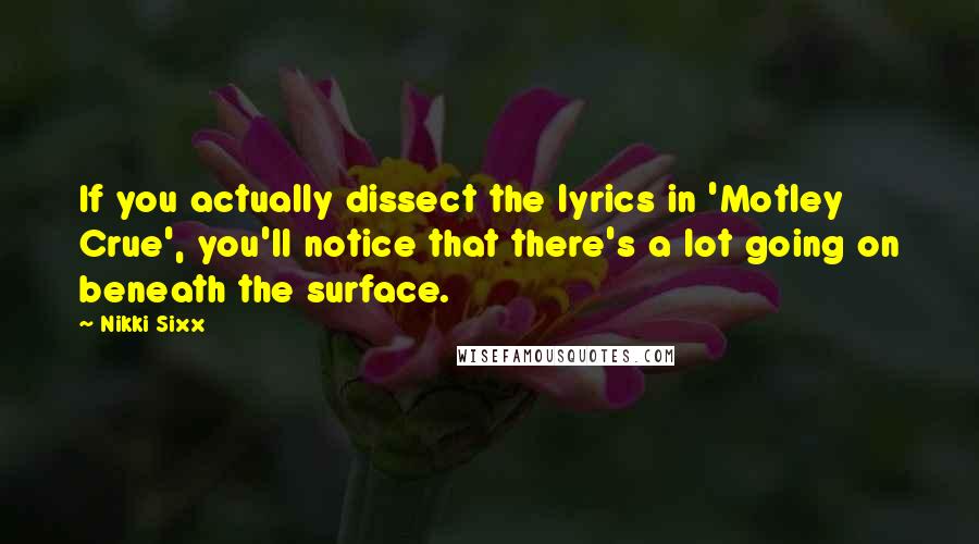 Nikki Sixx Quotes: If you actually dissect the lyrics in 'Motley Crue', you'll notice that there's a lot going on beneath the surface.