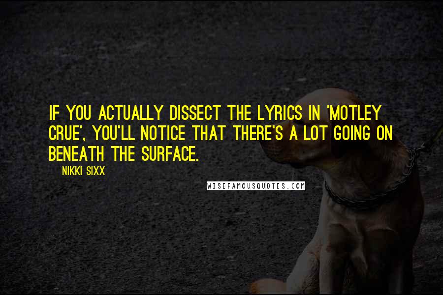 Nikki Sixx Quotes: If you actually dissect the lyrics in 'Motley Crue', you'll notice that there's a lot going on beneath the surface.